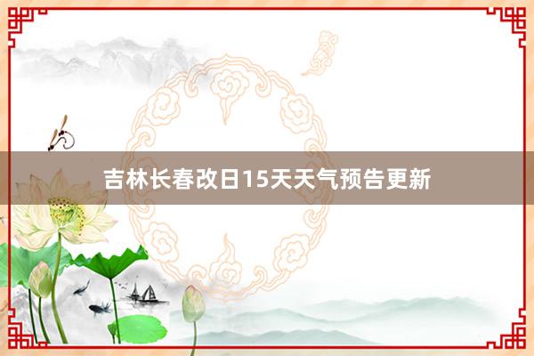 吉林长春改日15天天气预告更新